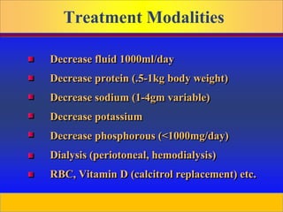 Prepared by D. Chaplin
Treatment Modalities
Decrease fluid 1000ml/day
Decrease protein (.5-1kg body weight)
Decrease sodium (1-4gm variable)
Decrease potassium
Decrease phosphorous (<1000mg/day)
Dialysis (periotoneal, hemodialysis)
RBC, Vitamin D (calcitrol replacement) etc.
 