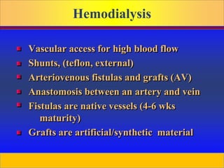 Prepared by D. Chaplin
Hemodialysis
Vascular access for high blood flow
Shunts, (teflon, external)
Arteriovenous fistulas and grafts (AV)
Anastomosis between an artery and vein
Fistulas are native vessels (4-6 wks
maturity)
Grafts are artificial/synthetic material
 