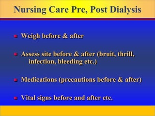 Prepared by D. Chaplin
Nursing Care Pre, Post Dialysis
Weigh before & after
Assess site before & after (bruit, thrill,
infection, bleeding etc.)
Medications (precautions before & after)
Vital signs before and after etc.
 