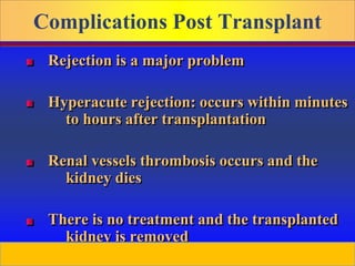 Prepared by D. Chaplin
Complications Post Transplant
Rejection is a major problem
Hyperacute rejection: occurs within minutes
to hours after transplantation
Renal vessels thrombosis occurs and the
kidney dies
There is no treatment and the transplanted
kidney is removed
 