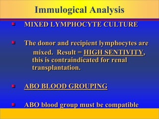 Prepared by D. Chaplin
Immulogical Analysis
MIXED LYMPHOCYTE CULTURE
The donor and recipient lymphocytes are
mixed. Result = HIGH SENTIVITY,
this is contraindicated for renal
transplantation.
ABO BLOOD GROUPING
ABO blood group must be compatible
 