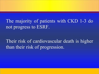 Prepared by D. Chaplin
The majority of patients with CKD 1-3 do
not progress to ESRF.
Their risk of cardiovascular death is higher
than their risk of progression.
 