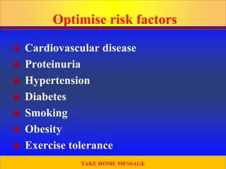 Prepared by D. Chaplin
Optimise risk factors
 Cardiovascular disease
 Proteinuria
 Hypertension
 Diabetes
 Smoking
 Obesity
 Exercise tolerance
TAKE HOME MESSAGE
 