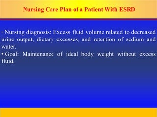Prepared by D. Chaplin
Nursing Care Plan of a Patient With ESRD
• Nursing diagnosis: Excess fluid volume related to decreased
urine output, dietary excesses, and retention of sodium and
water.
• Goal: Maintenance of ideal body weight without excess
fluid.
46
 