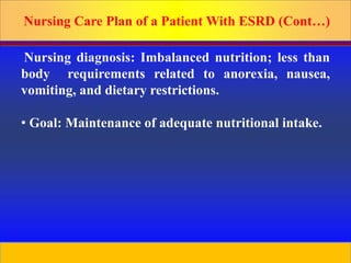 Prepared by D. Chaplin
Nursing Care Plan of a Patient With ESRD (Cont…)
Nursing diagnosis: Imbalanced nutrition; less than
body requirements related to anorexia, nausea,
vomiting, and dietary restrictions.
• Goal: Maintenance of adequate nutritional intake.
48
 