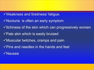 Prepared by D. Chaplin
Weakness and tiredness/ fatigue.
Nocturia is often an early symptom
Itchiness of the skin which can progressively worsen
Pale skin which is easily bruised
Muscular twitches, cramps and pain
Pins and needles in the hands and feet
Nausea
 