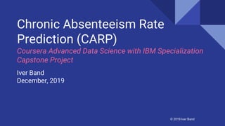 © 2019 Iver Band© 2019 Iver Band
Chronic Absenteeism Rate
Prediction (CARP)
Coursera Advanced Data Science with IBM Specialization
Capstone Project
Iver Band
December, 2019
 