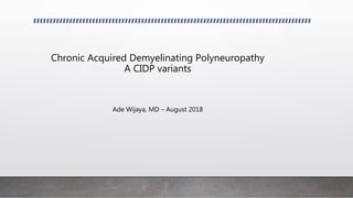Chronic Acquired Demyelinating Polyneuropathy
A CIDP variants
Ade Wijaya, MD – August 2018
 