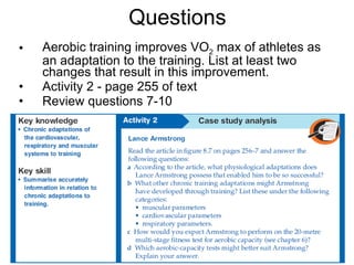 Questions Aerobic training improves VO 2  max of athletes as an adaptation to the training. List at least two changes that result in this improvement. Activity 2 - page 255 of text Review questions 7-10  