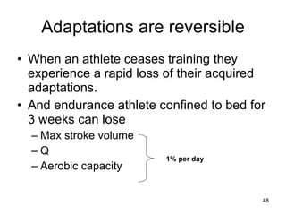 Adaptations are reversible When an athlete ceases training they experience a rapid loss of their acquired adaptations. And endurance athlete confined to bed for 3 weeks can lose  Max stroke volume Q Aerobic capacity 1% per day 