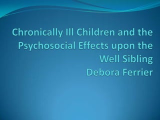 Chronically Ill Children and the Psychosocial Effects upon the Well SiblingDebora Ferrier 