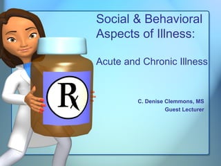 Social & Behavioral Aspects of Illness:  Acute and Chronic Illness C. Denise Clemmons, MS Guest Lecturer 