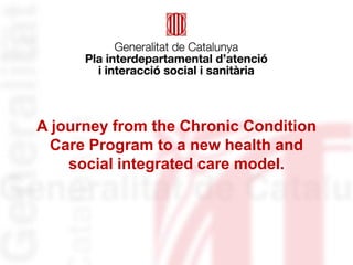 A journey from the Chronic Condition
Care Program to a new health and
social integrated care model.
 