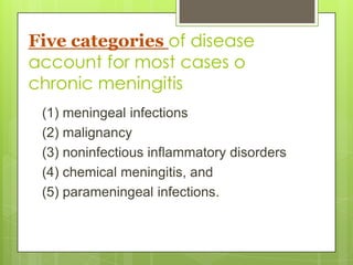 Five categories of disease
account for most cases o
chronic meningitis
 (1) meningeal infections
 (2) malignancy
 (3) noninfectious inflammatory disorders
 (4) chemical meningitis, and
 (5) parameningeal infections.
 