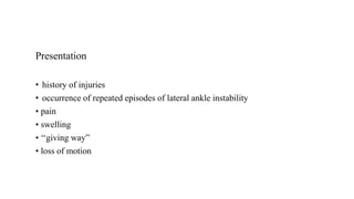 Presentation
• history of injuries
• occurrence of repeated episodes of lateral ankle instability
• pain
• swelling
• ‘‘giving way”
• loss of motion
 