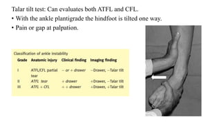 Talar tilt test: Can evaluates both ATFL and CFL.
• With the ankle plantigrade the hindfoot is tilted one way.
• Pain or gap at palpation.
 