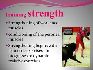 Training   strength
 Strengthening of weakened
  muscles
 conditioning of the peroneal
  muscles
 Strengthening begins with
  isometric exercises and
  progresses to dynamic
  resistive exercises
 