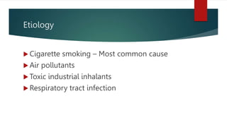 Etiology
 Cigarette smoking – Most common cause
 Air pollutants
 Toxic industrial inhalants
 Respiratory tract infection
 