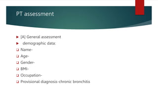 PT assessment
 [A] General assessment
 demographic data:
 Name-
 Age-
 Gender-
 BMI-
 Occupation-
 Provisional diagnosis-chronic bronchitis
 
