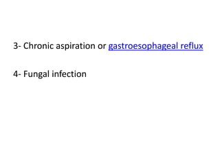 3- Chronic aspiration or gastroesophageal reflux
4- Fungal infection
 