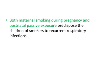 • Both maternal smoking during pregnancy and
postnatal passive exposure predispose the
children of smokers to recurrent respiratory
infections .
 