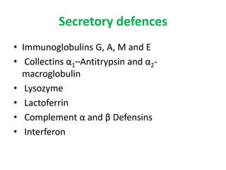 Secretory defences
• Immunoglobulins G, A, M and E
• Collectins α1–Antitrypsin and α2-
macroglobulin
• Lysozyme
• Lactoferrin
• Complement α and β Defensins
• Interferon
 