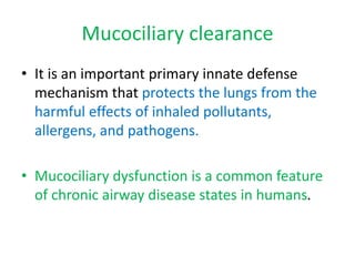 Mucociliary clearance
• It is an important primary innate defense
mechanism that protects the lungs from the
harmful effects of inhaled pollutants,
allergens, and pathogens.
• Mucociliary dysfunction is a common feature
of chronic airway disease states in humans.
 