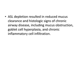 • ASL depletion resulted in reduced mucus
clearance and histologic signs of chronic
airway disease, including mucus obstruction,
goblet cell hyperplasia, and chronic
inflammatory cell infiltration.
 