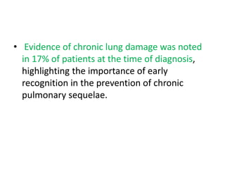• Evidence of chronic lung damage was noted
in 17% of patients at the time of diagnosis,
highlighting the importance of early
recognition in the prevention of chronic
pulmonary sequelae.
 
