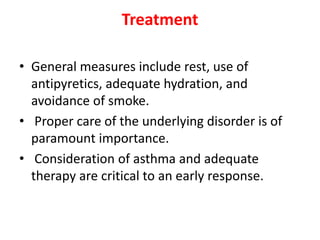 Treatment
• General measures include rest, use of
antipyretics, adequate hydration, and
avoidance of smoke.
• Proper care of the underlying disorder is of
paramount importance.
• Consideration of asthma and adequate
therapy are critical to an early response.
 