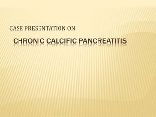 CHRONIC CALCIFIC PANCREATITIS
CASE PRESENTATION ON
 