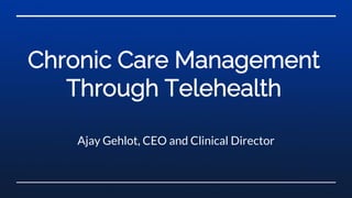 Chronic Care Management
Through Telehealth
Ajay Gehlot, CEO and Clinical Director
 