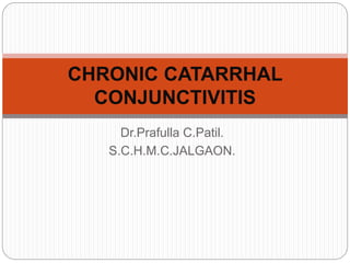 Dr.Prafulla C.Patil.
S.C.H.M.C.JALGAON.
CHRONIC CATARRHAL
CONJUNCTIVITIS
 
