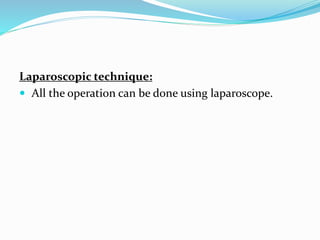 Laparoscopic technique:
 All the operation can be done using laparoscope.
 