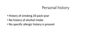Personal history
• History of smoking 20 pack-year
• No history of alcohol intake
• No specific allergic history is present
 