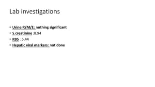 Lab investigations
• Urine R/M/E: nothing significant
• S.creatinine :0.94
• RBS : 5.44
• Hepatic viral markers: not done
 