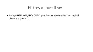 History of past illness
• No h/o HTN, DM, IHD, COPD, previous major medical or surgical
disease is present.
 