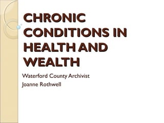 CHRONIC
CONDITIONS IN
HEALTH AND
WEALTH
Waterford County Archivist
Joanne Rothwell
 
