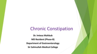 Chronic Constipation
Dr. Imteaz Mahbub
MD Resident (Phase-B)
Department of Gastroenterology
Sir Salimullah Medical College
 