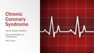 Chronic
Coronary
Syndrome
DR MD SEEBAT MASRUR
IMO (DEPARTMENT OF
CARDIOLOGY)
TMC & RCH
 