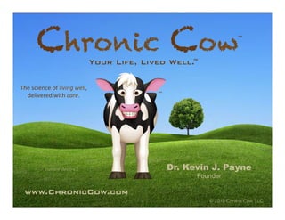 Dr. Kevin J. Payne
Founder
www.ChronicCow.com!
© 2018 Chronic Cow, LLC
The	science	of	living	well,	
delivered	with	care.	
Chronic Cow	™	
Your Life, Lived Well.!™	
investor deck, v.2
 