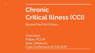 Chronic
Critical Illness (CCI)
Beyond the first 8 days …
Viren Kaul
Fellow, PCCM
Sinai / Elmhurst
Case Conference 01/14/2019
 