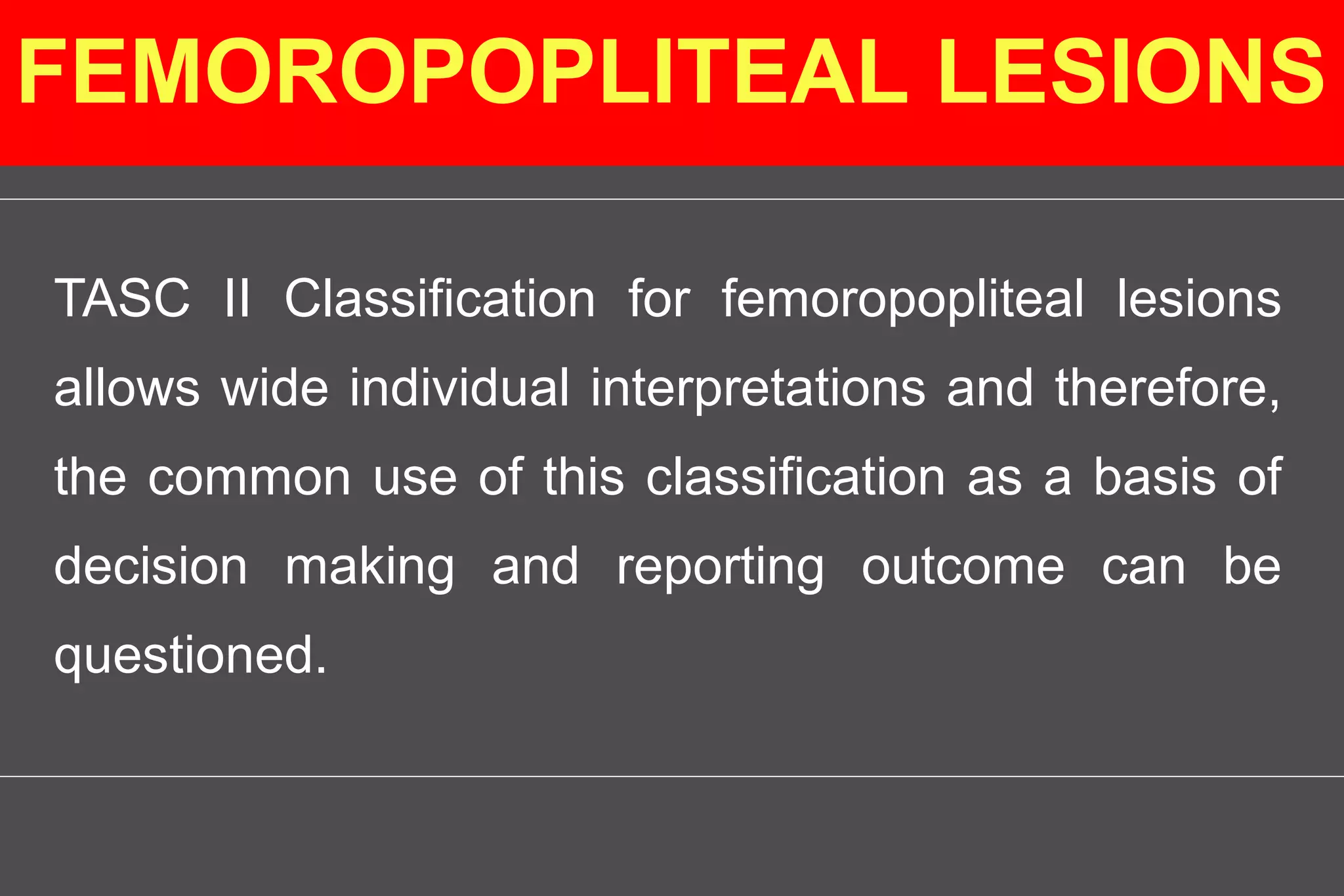 TASC II Classification for femoropopliteal lesions
allows wide individual interpretations and therefore,
the common use of this classification as a basis of
decision making and reporting outcome can be
questioned.
FEMOROPOPLITEAL LESIONS
 