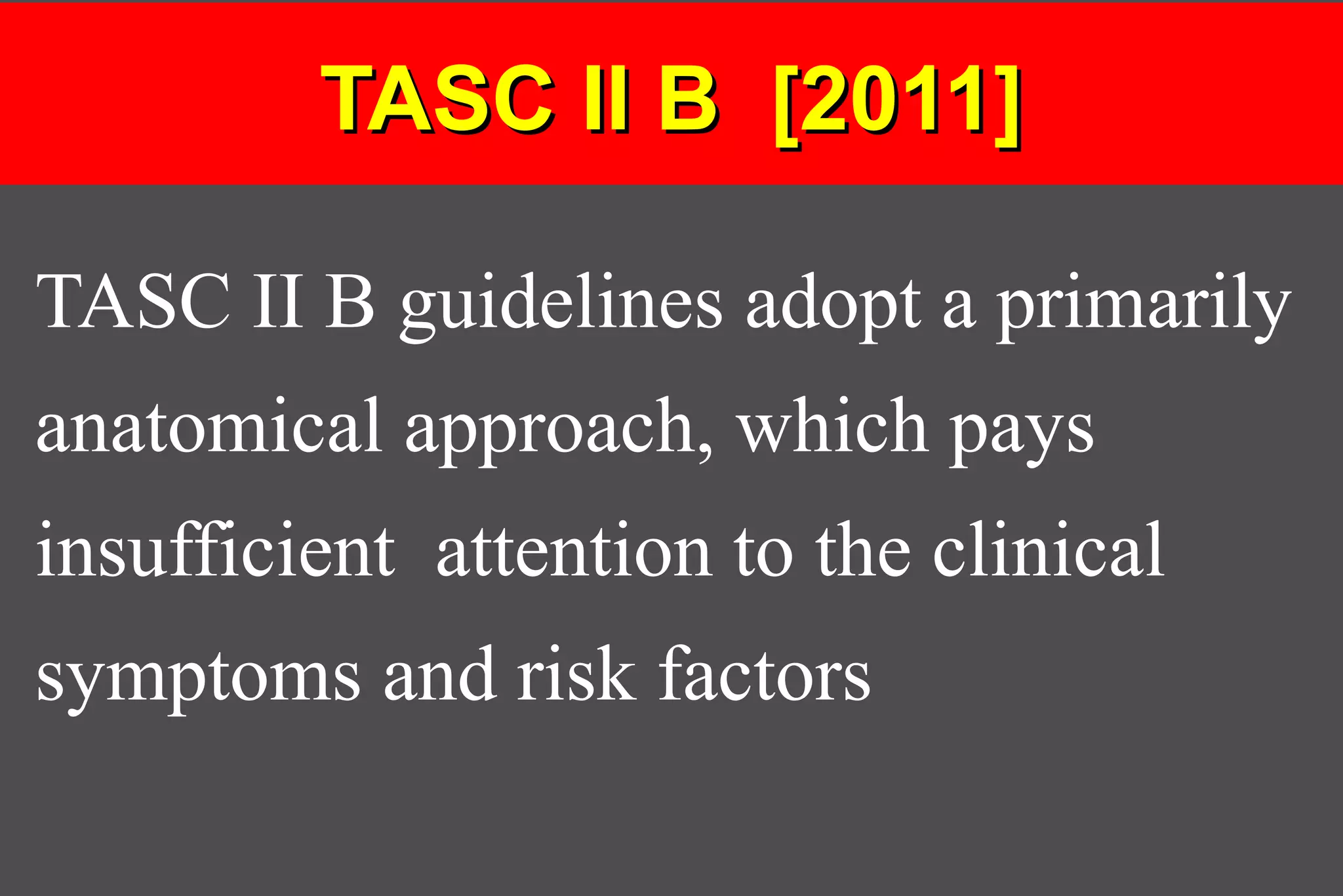 TASC II B [2011]TASC II B [2011]
TASC II B guidelines adopt a primarily
anatomical approach, which pays
insufficient attention to the clinical
symptoms and risk factors
 
