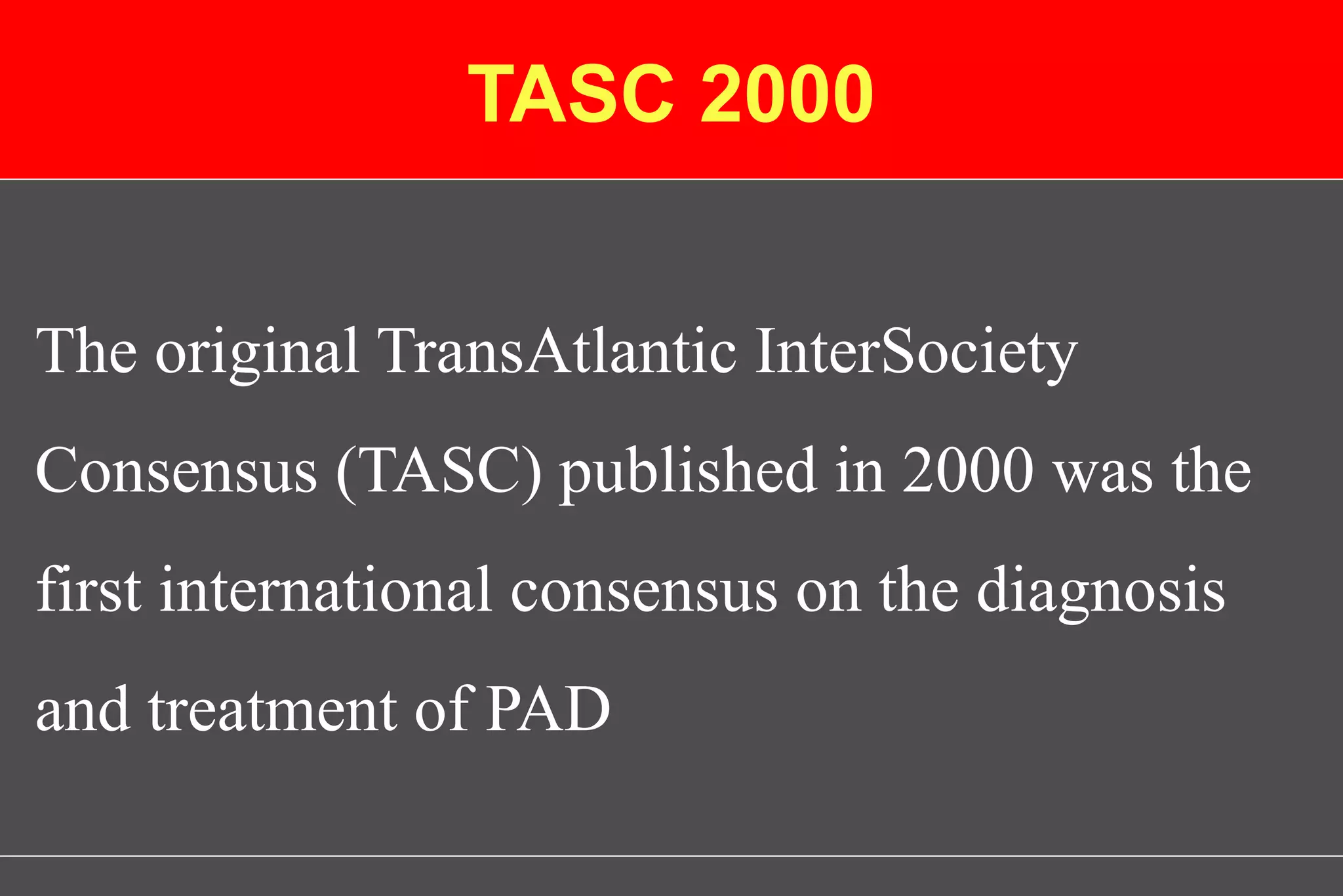 TASC 2000
The original TransAtlantic InterSociety
Consensus (TASC) published in 2000 was the
first international consensus on the diagnosis
and treatment of PAD
 