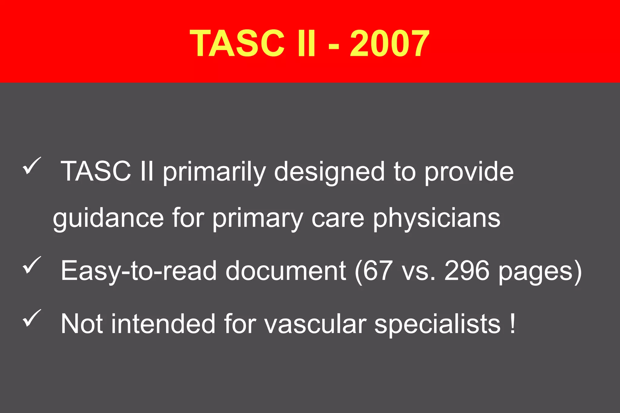  TASC II primarily designed to provide
guidance for primary care physicians
 Easy-to-read document (67 vs. 296 pages)
 Not intended for vascular specialists !
TASC II - 2007
 
