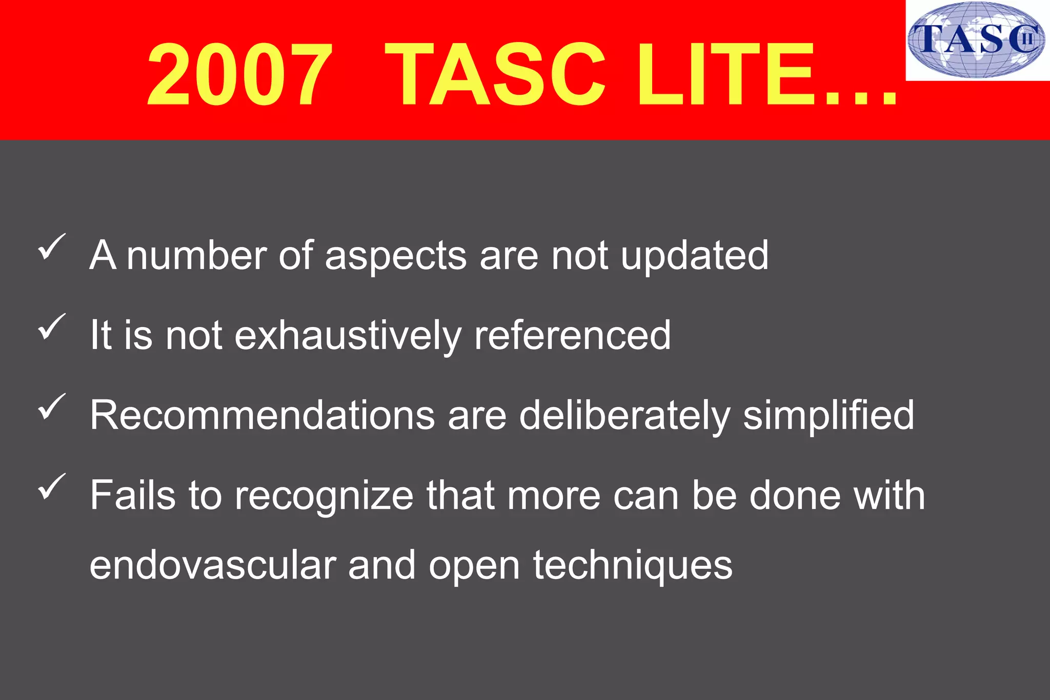  A number of aspects are not updated
 It is not exhaustively referenced
 Recommendations are deliberately simplified
 Fails to recognize that more can be done with
endovascular and open techniques
2007 TASC LITE…
 