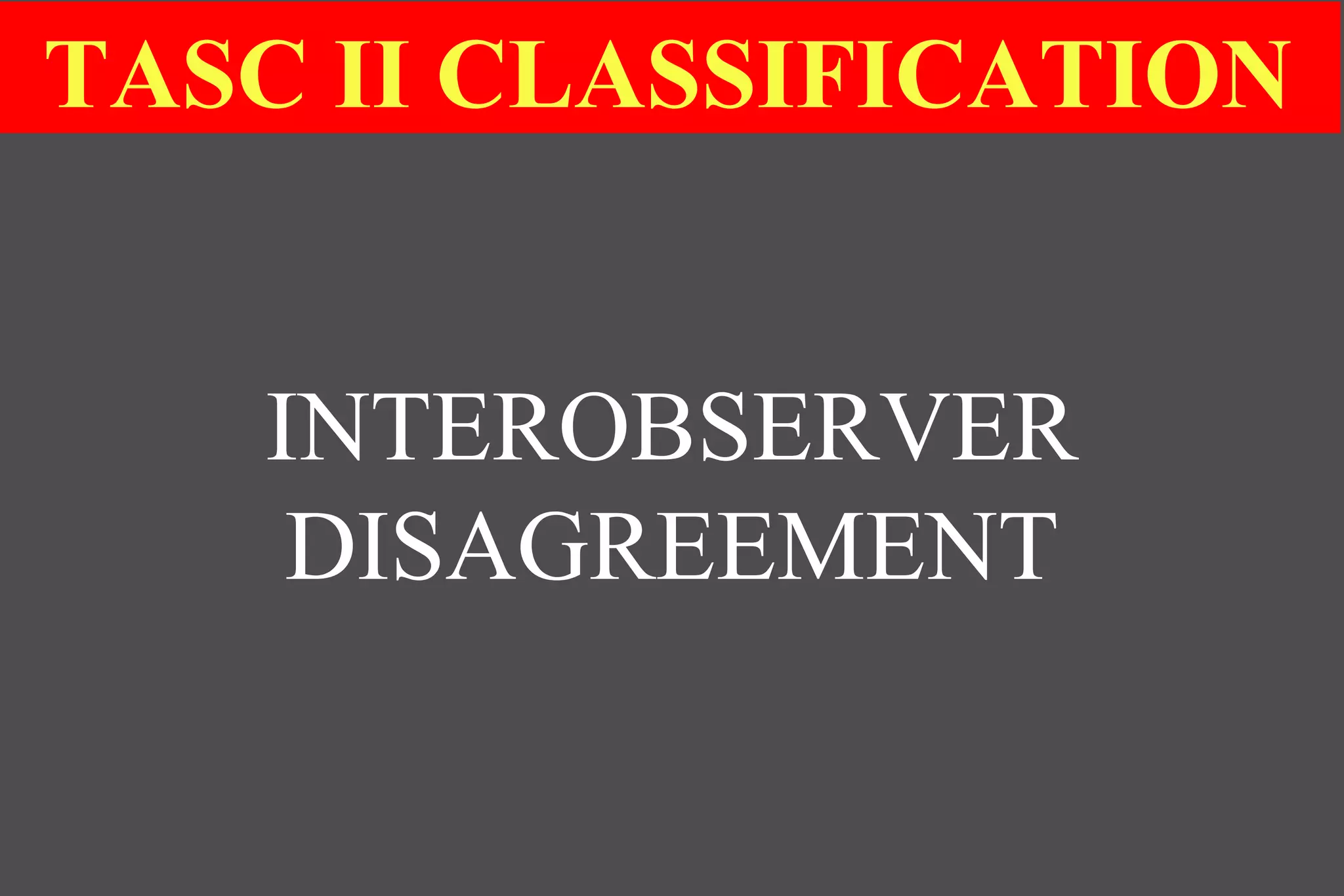 TASC II CLASSIFICATION
INTEROBSERVER
DISAGREEMENT
 