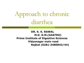 Approach to chronic
diarrhea
DR. K. K. RAWAL
M.D. D.M.(GASTRO)
Prime Institute of Digestive Sciences
Vidyanagar main road
Rajkot (0281-2480843/44)
 