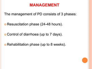 MANAGEMENT
The management of PD consists of 3 phases:
 Resuscitation phase (24-48 hours).
 Control of diarrhoea (up to 7 days).
 Rehabilitation phase (up to 8 weeks).
 